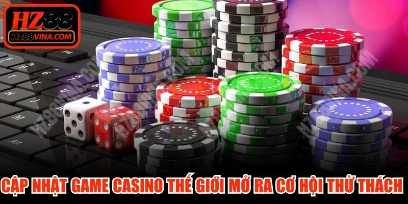 Cập nhật game casino thế giới mở ra cơ hội thử thách cực lớn