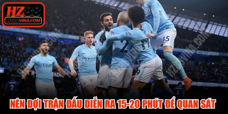 Nên đợi trận đấu diễn ra được 15-20 phút để quan sát thái độ thi đấu