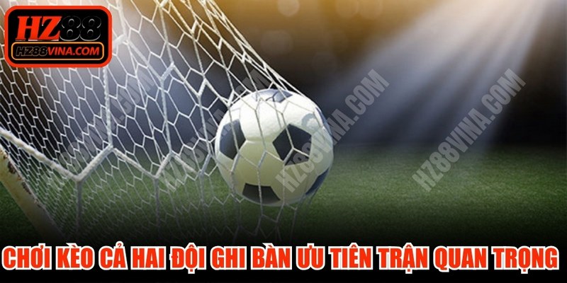 Chơi kèo cả hai đội ghi bàn ưu tiên trận quan trọng để kiếm lời