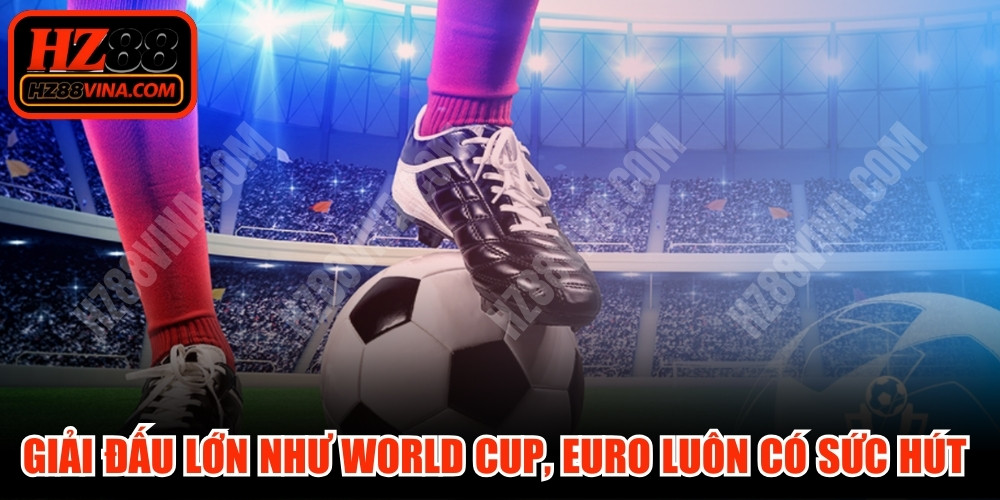 Giải đấu lớn như World Cup, Euro hay Champions League luôn có sức hút mãnh