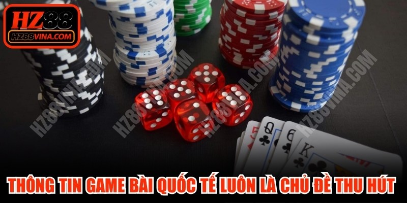 Thông tin game bài quốc tế luôn là chủ đề thu hút sự quan tâm